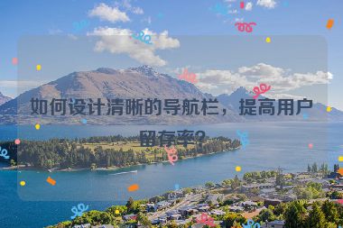 如何設(shè)計清晰的導(dǎo)航欄，提高用戶留存率？