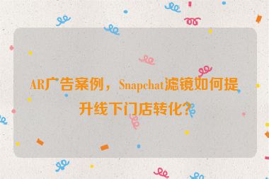 AR廣告案例，Snapchat濾鏡如何提升線下門店轉(zhuǎn)化？