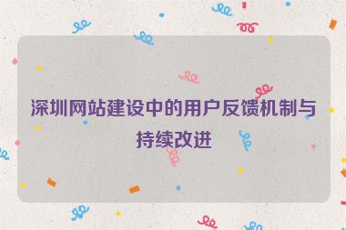 深圳網(wǎng)站建設(shè)中的用戶反饋機(jī)制與持續(xù)改進(jìn)