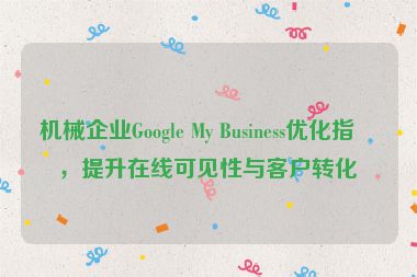機(jī)械企業(yè)Google My Business優(yōu)化指南，提升在線可見性與客戶轉(zhuǎn)化率